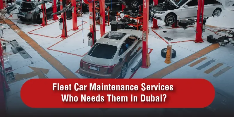 Fleet Car Maintenance Services – Who Needs Them in Dubai?