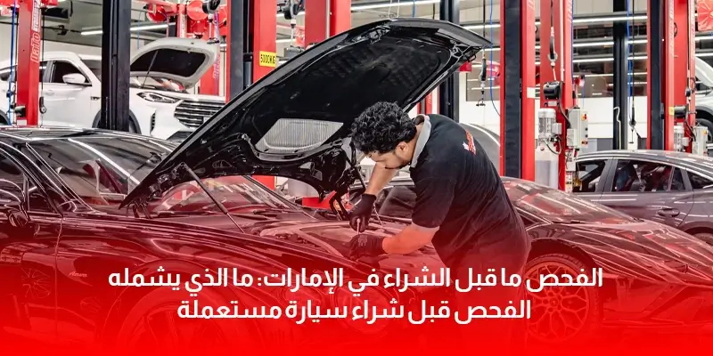 الفحص ما قبل الشراء في الإمارات: ما الذي يشمله الفحص قبل شراء سيارة مستعملة