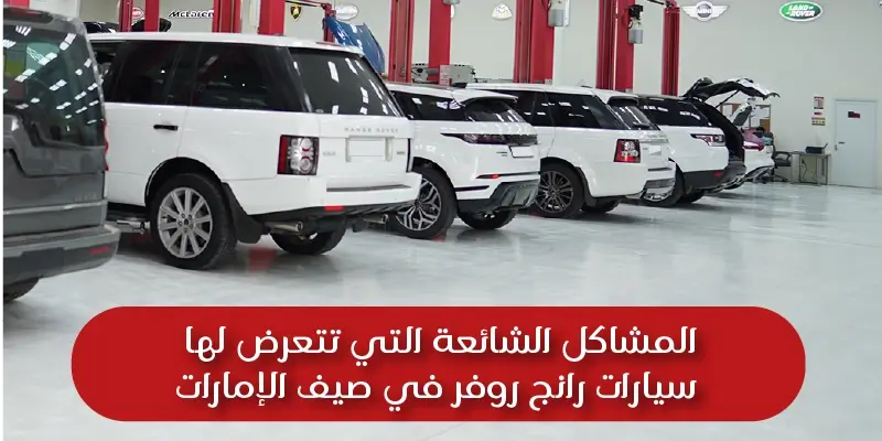 المشاكل الشائعة التي تتعرض لها سيارات رنج روفر في صيف الإمارات