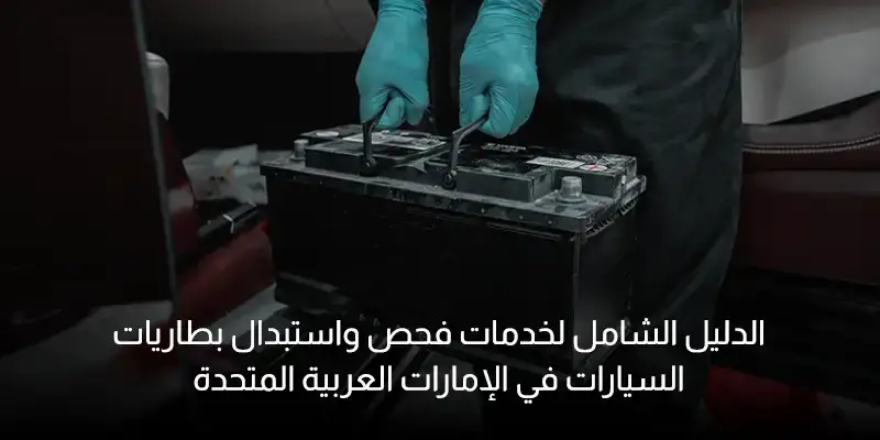 الدليل الشامل لخدمات فحص واستبدال بطاريات السيارات في الإمارات العربية المتحدة