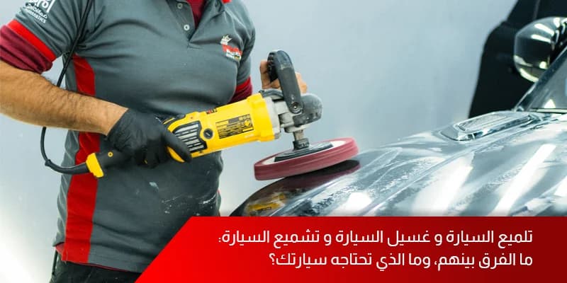 تلميع السيارة و غسيل السيارة و تشميع السيارة: ما الفرق بينهم، وما الذي تحتاجه سيارتك؟