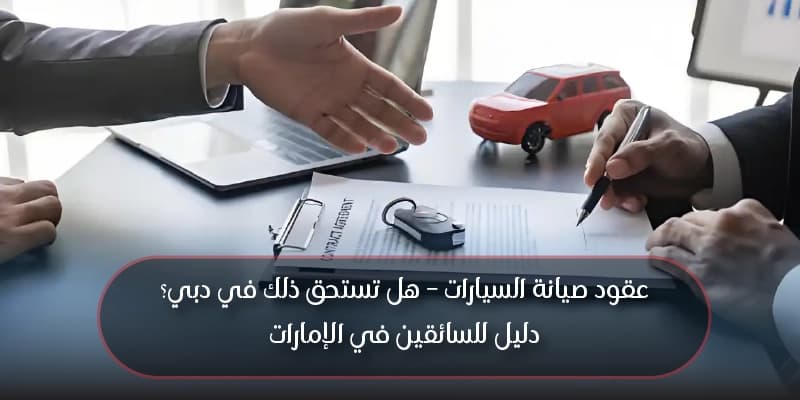 عقود صيانة السيارات – هل تستحق ذلك في دبي؟ دليل للسائقين في الإمارات