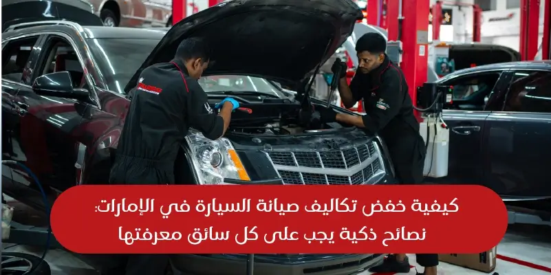 كيفية خفض تكاليف صيانة السيارة في الإمارات: نصائح ذكية يجب على كل سائق معرفتها